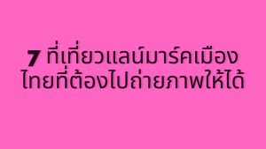 7 ที่เที่ยวแลน์มาร์คทั่วไทยที่ต้องไปถ่ายภาพให้ได้